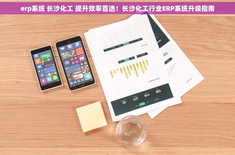 erp系统 长沙化工 提升效率首选！长沙化工行业ERP系统升级指南
