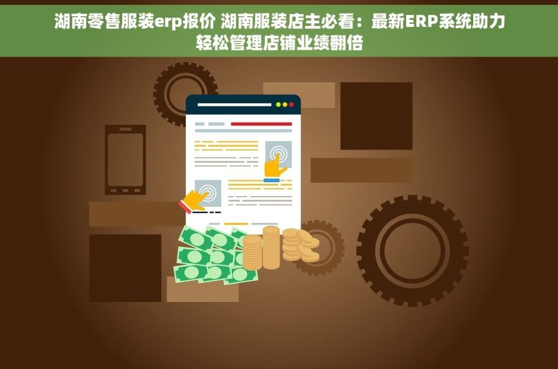 湖南零售服装erp报价 湖南服装店主必看：最新ERP系统助力轻松管理店铺业绩翻倍