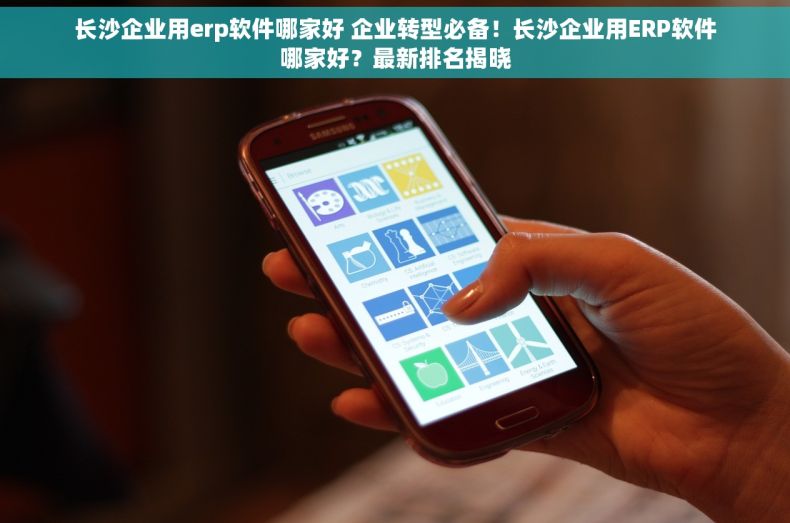 长沙企业用erp软件哪家好 企业转型必备！长沙企业用ERP软件哪家好？最新排名揭晓