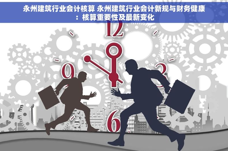 永州建筑行业会计核算 永州建筑行业会计新规与财务健康：核算重要性及最新变化
