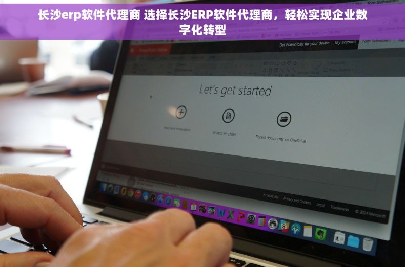 长沙erp软件代理商 选择长沙ERP软件代理商，轻松实现企业数字化转型