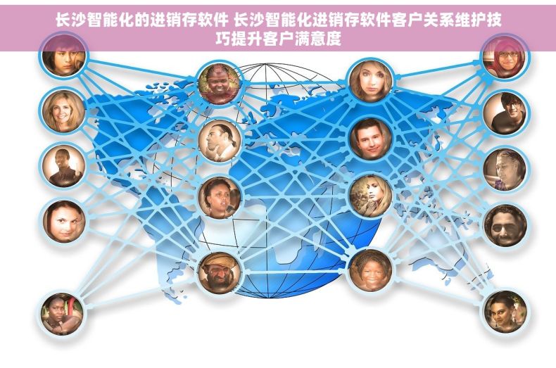 长沙智能化的进销存软件 长沙智能化进销存软件客户关系维护技巧提升客户满意度
