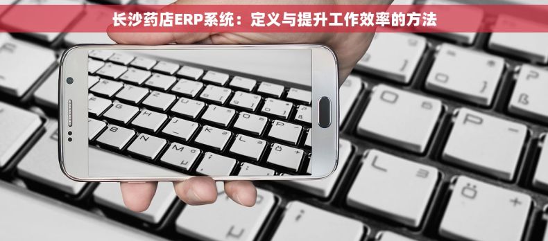 长沙药店ERP系统：定义与提升工作效率的方法