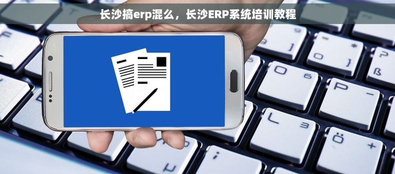 长沙搞erp混么，长沙ERP系统培训教程