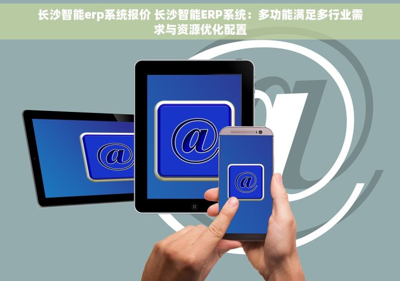 长沙智能erp系统报价 长沙智能ERP系统：多功能满足多行业需求与资源优化配置