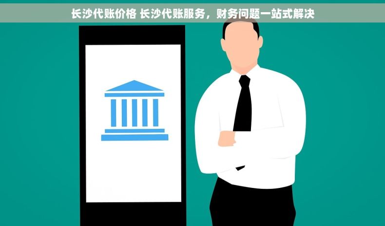 长沙代账价格 长沙代账服务，财务问题一站式解决
