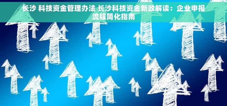 长沙 科技资金管理办法 长沙科技资金新政解读：企业申报流程简化指南