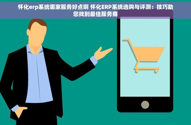 怀化erp系统哪家服务好点啊 怀化ERP系统选购与评测：技巧助您找到最佳服务商