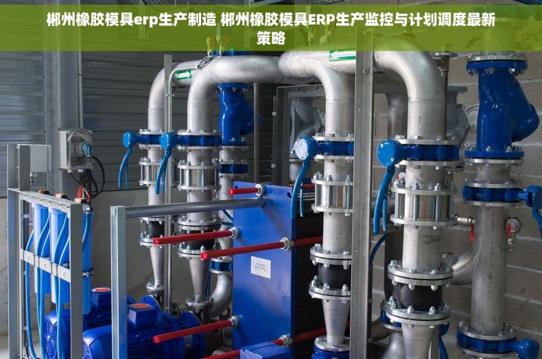 郴州橡胶模具erp生产制造 郴州橡胶模具ERP生产监控与计划调度最新策略