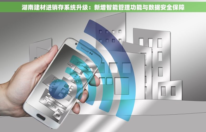 湖南建材进销存系统升级：新增智能管理功能与数据安全保障