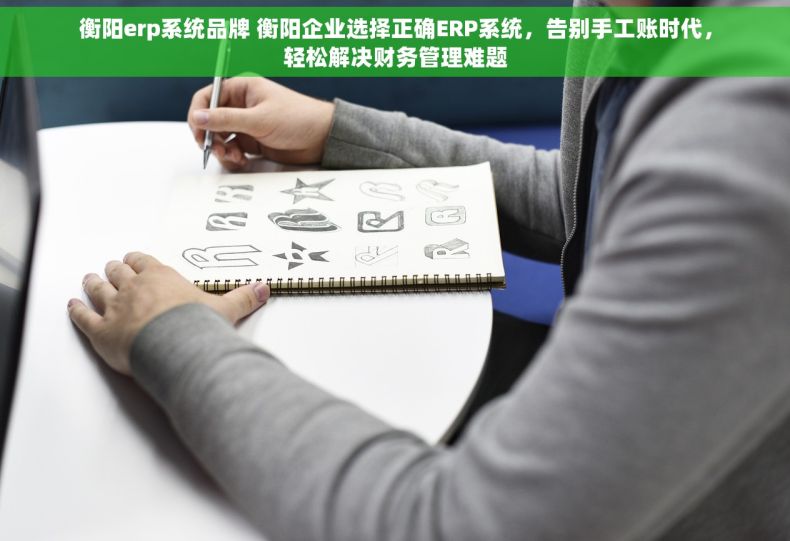 衡阳erp系统品牌 衡阳企业选择正确ERP系统，告别手工账时代，轻松解决财务管理难题