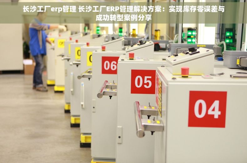 长沙工厂erp管理 长沙工厂ERP管理解决方案：实现库存零误差与成功转型案例分享