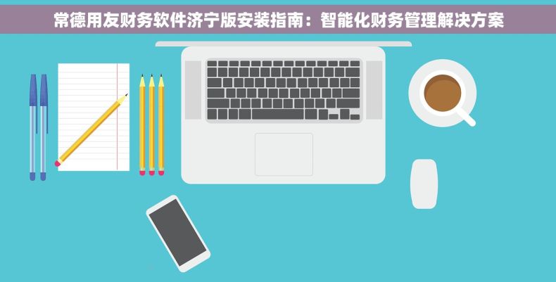 常德用友财务软件济宁版安装指南：智能化财务管理解决方案