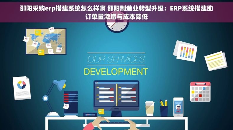 邵阳采购erp搭建系统怎么样啊 邵阳制造业转型升级：ERP系统搭建助订单量激增与成本降低