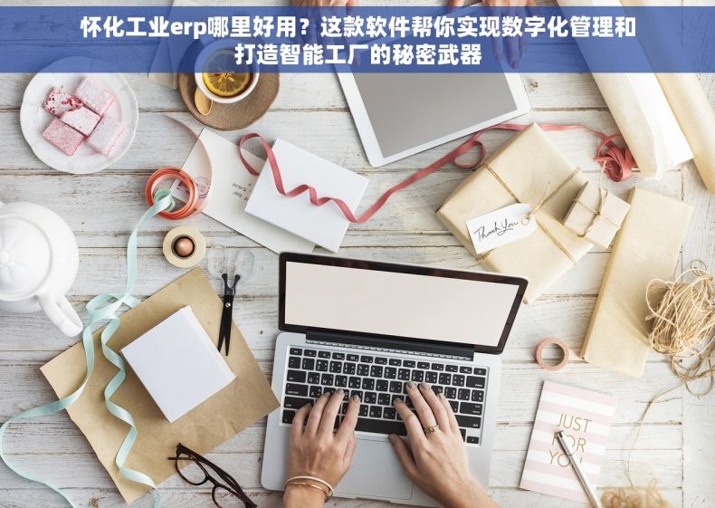 怀化工业erp哪里好用？这款软件帮你实现数字化管理和打造智能工厂的秘密武器