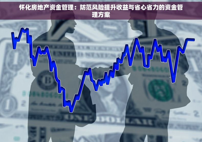 怀化房地产资金管理：防范风险提升收益与省心省力的资金管理方案