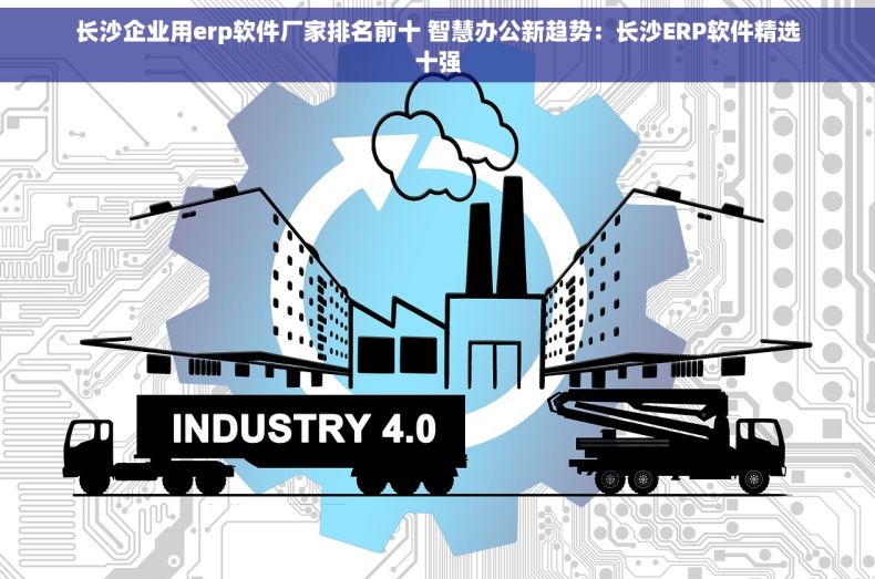 长沙企业用erp软件厂家排名前十 智慧办公新趋势：长沙ERP软件精选十强