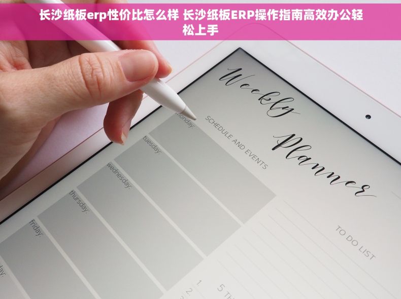 长沙纸板erp性价比怎么样 长沙纸板ERP操作指南高效办公轻松上手