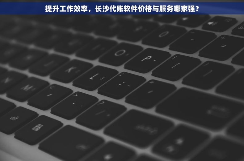 提升工作效率，长沙代账软件价格与服务哪家强？