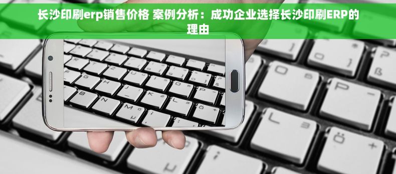 长沙印刷erp销售价格 案例分析：成功企业选择长沙印刷ERP的理由