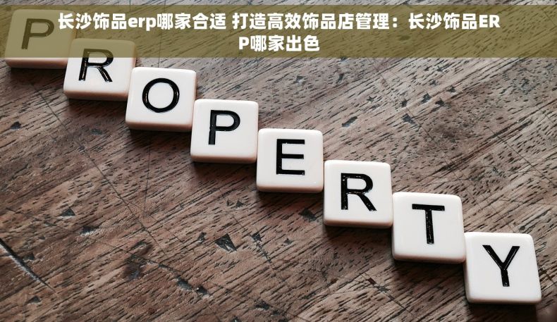 长沙饰品erp哪家合适 打造高效饰品店管理：长沙饰品ERP哪家出色