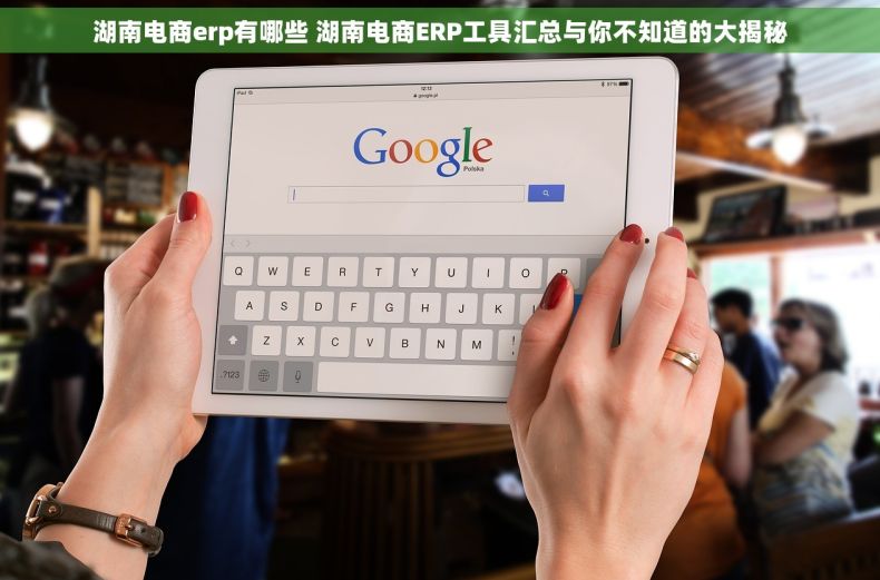 湖南电商erp有哪些 湖南电商ERP工具汇总与你不知道的大揭秘