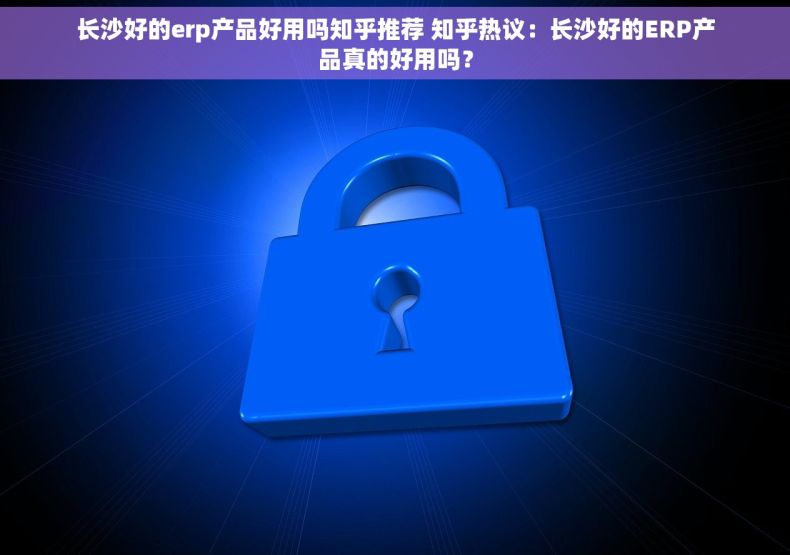 长沙好的erp产品好用吗知乎推荐 知乎热议：长沙好的ERP产品真的好用吗？