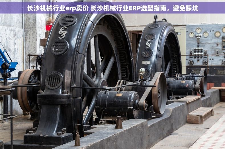 长沙机械行业erp卖价 长沙机械行业ERP选型指南，避免踩坑