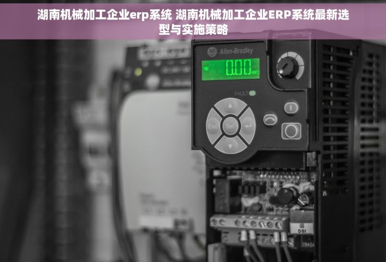 湖南机械加工企业erp系统 湖南机械加工企业ERP系统最新选型与实施策略