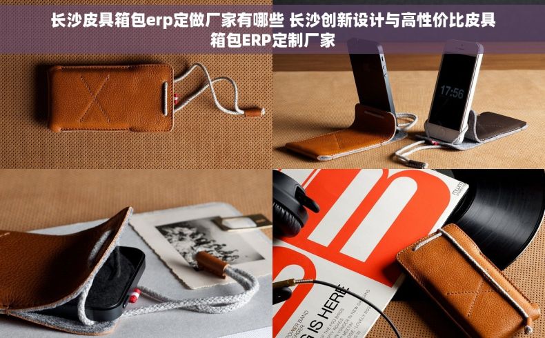 长沙皮具箱包erp定做厂家有哪些 长沙创新设计与高性价比皮具箱包ERP定制厂家