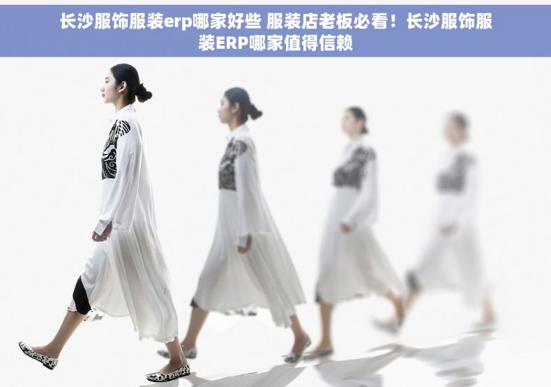 长沙服饰服装erp哪家好些 服装店老板必看！长沙服饰服装ERP哪家值得信赖