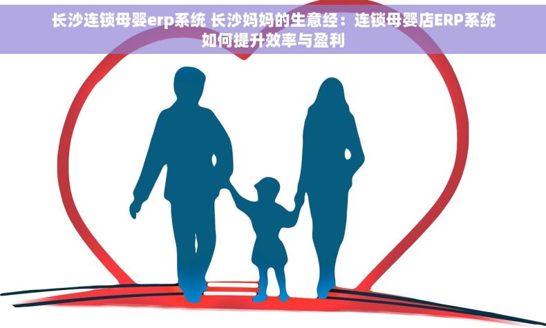 长沙连锁母婴erp系统 长沙妈妈的生意经：连锁母婴店ERP系统如何提升效率与盈利