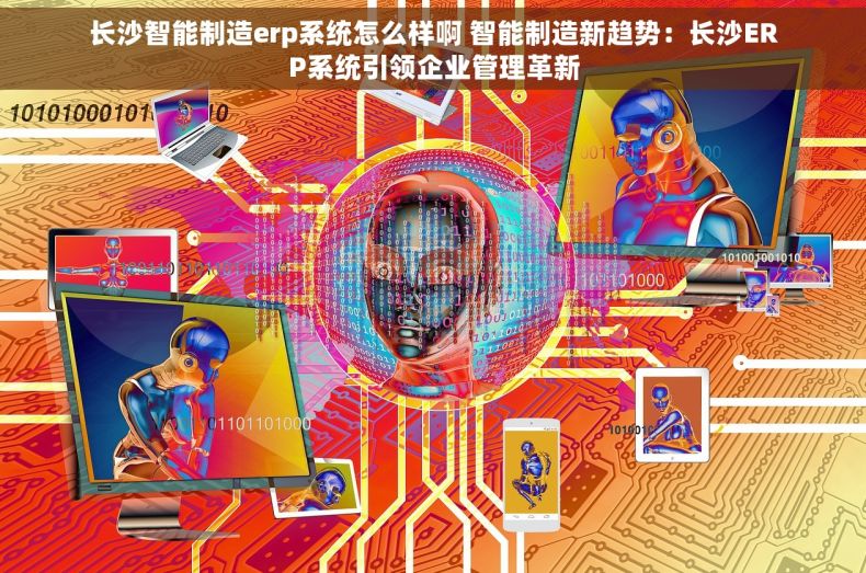 长沙智能制造erp系统怎么样啊 智能制造新趋势：长沙ERP系统引领企业管理革新