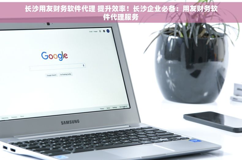 长沙用友财务软件代理 提升效率！长沙企业必备：用友财务软件代理服务