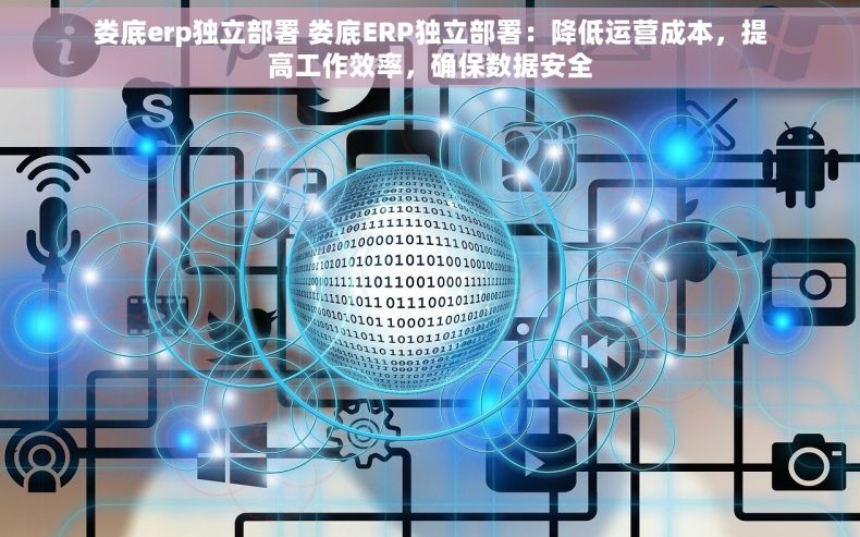 娄底erp独立部署 娄底ERP独立部署：降低运营成本，提高工作效率，确保数据安全