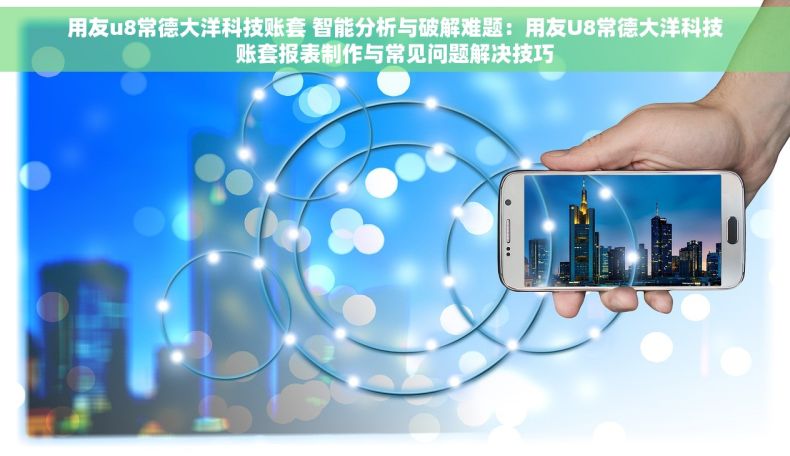 用友u8常德大洋科技账套 智能分析与破解难题：用友U8常德大洋科技账套报表制作与常见问题解决技巧