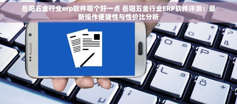 岳阳五金行业erp软件哪个好一点 岳阳五金行业ERP软件评测：最新操作便捷性与性价比分析
