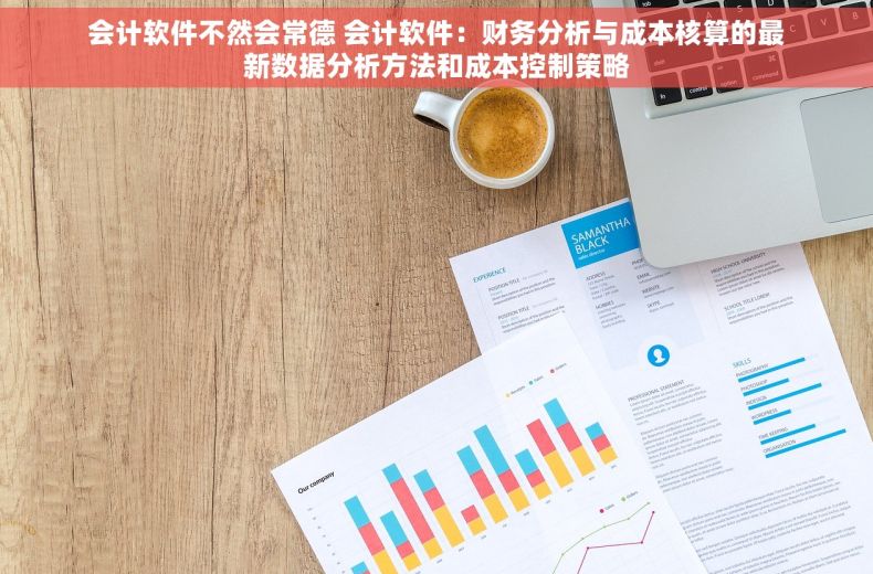 会计软件不然会常德 会计软件：财务分析与成本核算的最新数据分析方法和成本控制策略