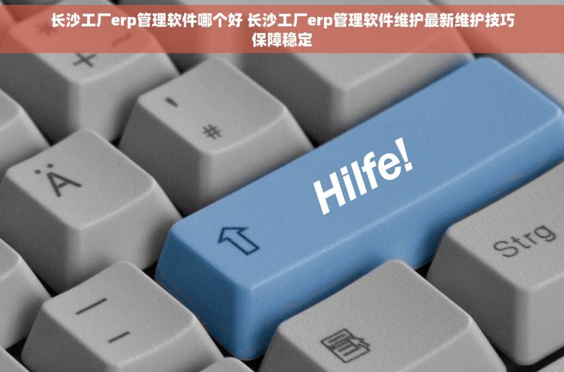 长沙工厂erp管理软件哪个好 长沙工厂erp管理软件维护最新维护技巧保障稳定
