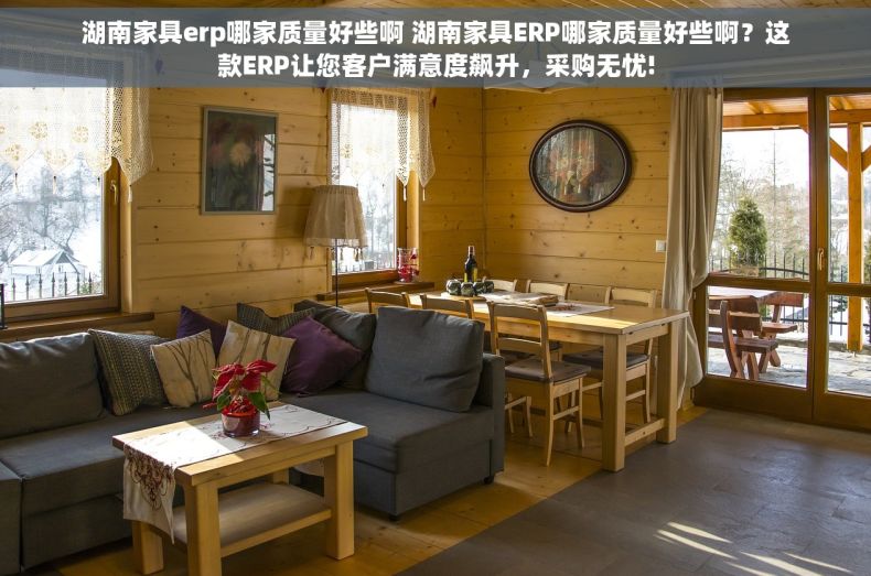 湖南家具erp哪家质量好些啊 湖南家具ERP哪家质量好些啊？这款ERP让您客户满意度飙升，采购无忧!