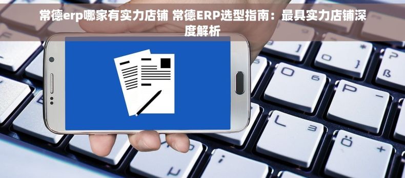 常德erp哪家有实力店铺 常德ERP选型指南：最具实力店铺深度解析