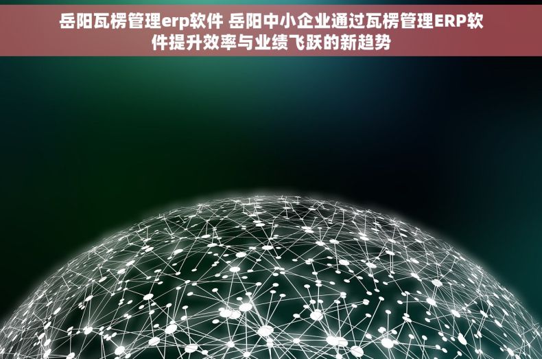 岳阳瓦楞管理erp软件 岳阳中小企业通过瓦楞管理ERP软件提升效率与业绩飞跃的新趋势