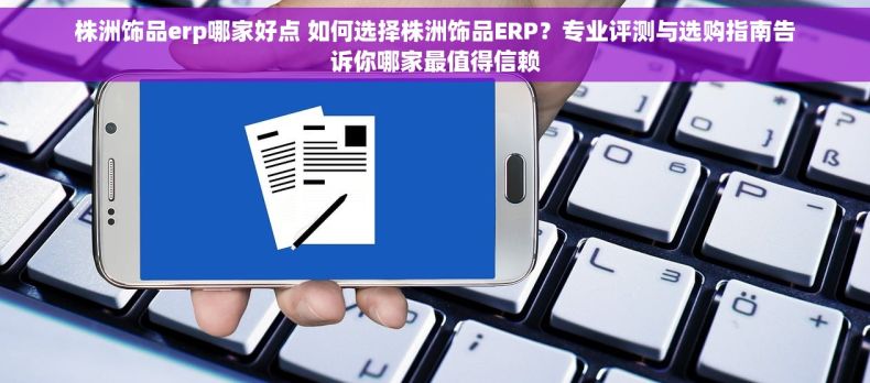 株洲饰品erp哪家好点 如何选择株洲饰品ERP？专业评测与选购指南告诉你哪家最值得信赖