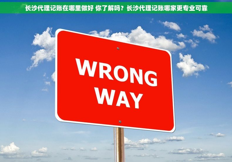 长沙代理记账在哪里做好 你了解吗？长沙代理记账哪家更专业可靠