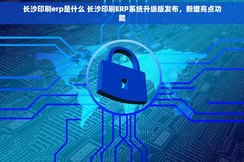 长沙印刷erp是什么 长沙印刷ERP系统升级版发布，新增亮点功能