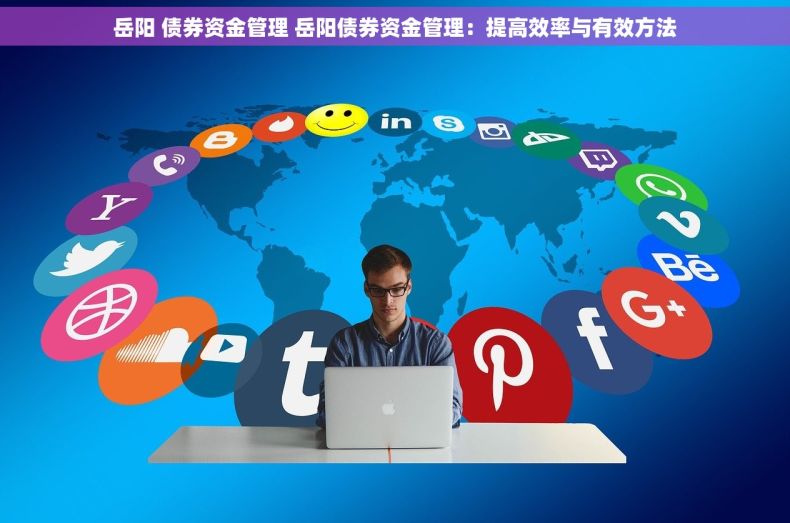 岳阳 债券资金管理 岳阳债券资金管理：提高效率与有效方法