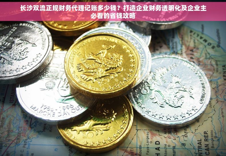 长沙双流正规财务代理记账多少钱？打造企业财务透明化及企业主必看的省钱攻略
