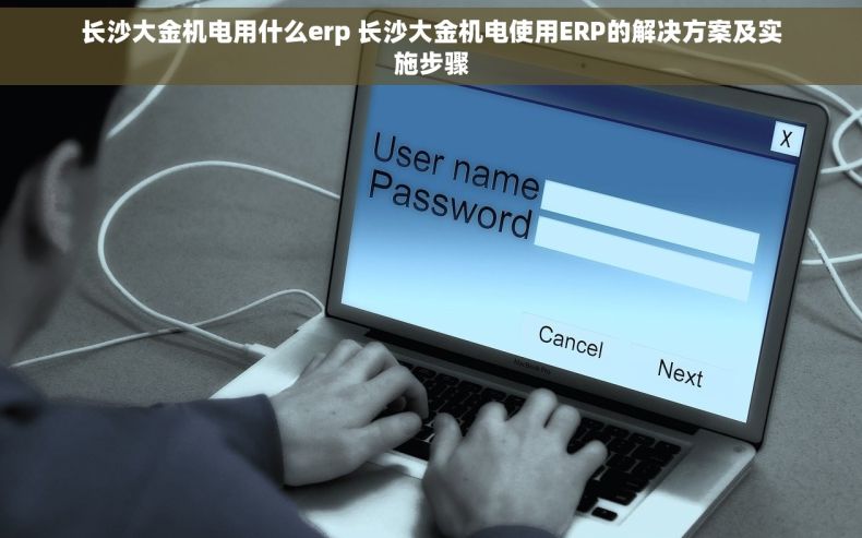 长沙大金机电用什么erp 长沙大金机电使用ERP的解决方案及实施步骤