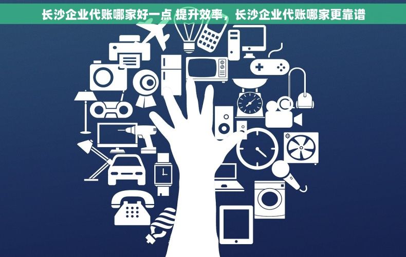 长沙企业代账哪家好一点 提升效率，长沙企业代账哪家更靠谱