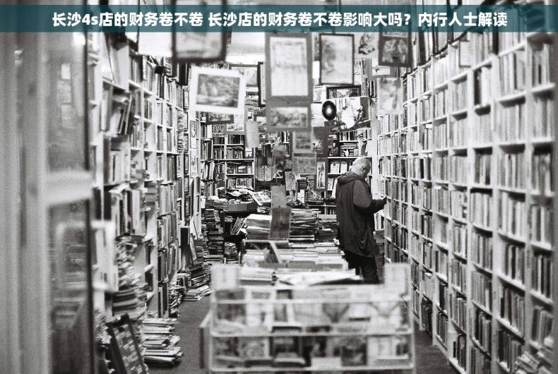 长沙4s店的财务卷不卷 长沙店的财务卷不卷影响大吗？内行人士解读